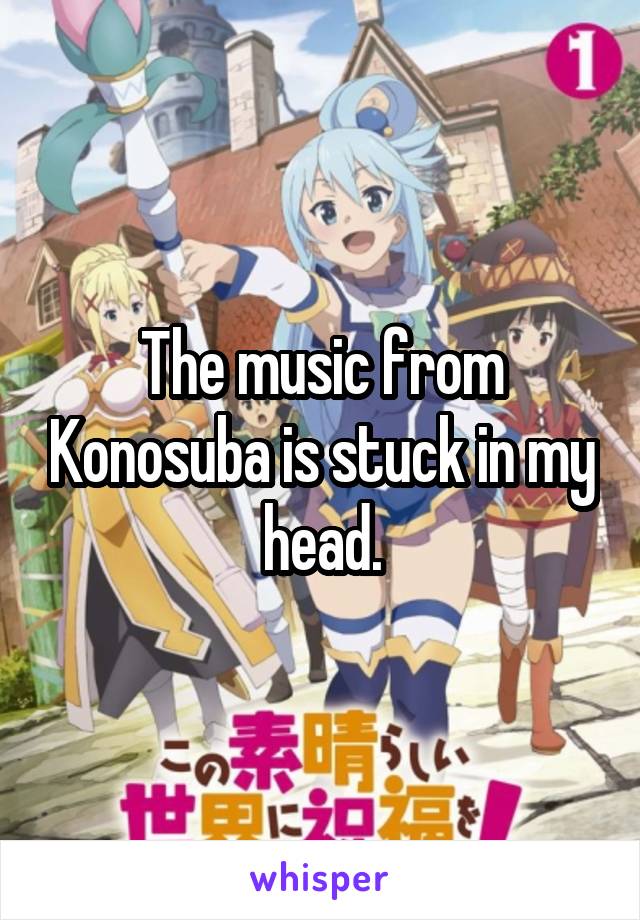 The music from Konosuba is stuck in my head.