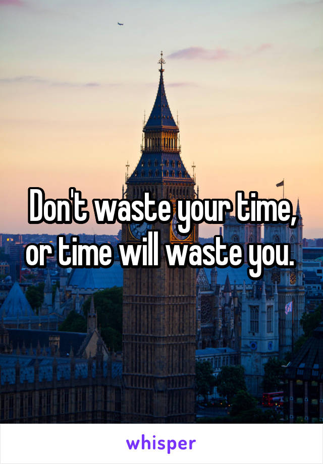 Don't waste your time, or time will waste you. 