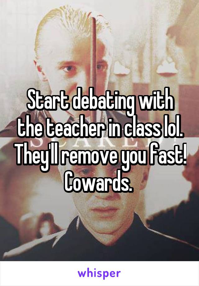 Start debating with the teacher in class lol. They'll remove you fast! Cowards. 