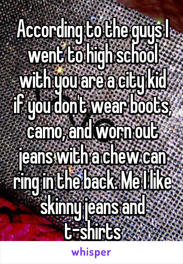 According to the guys I went to high school with you are a city kid if you don't wear boots, camo, and worn out jeans with a chew can ring in the back. Me I like skinny jeans and t-shirts