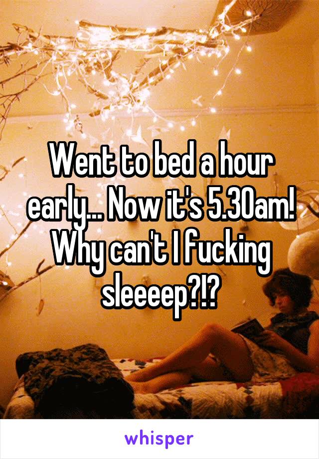 Went to bed a hour early... Now it's 5.30am!
Why can't I fucking sleeeep?!?