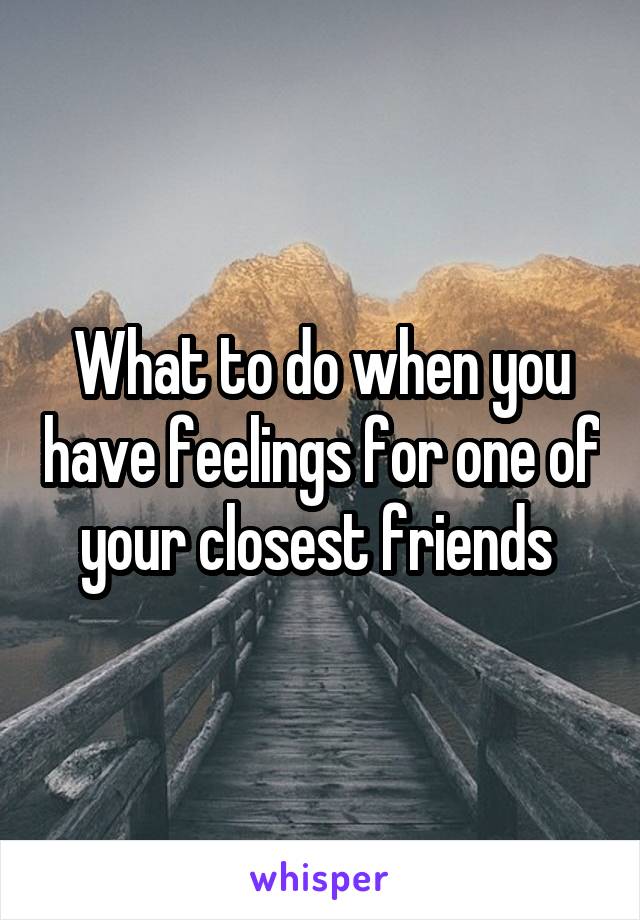 What to do when you have feelings for one of your closest friends 