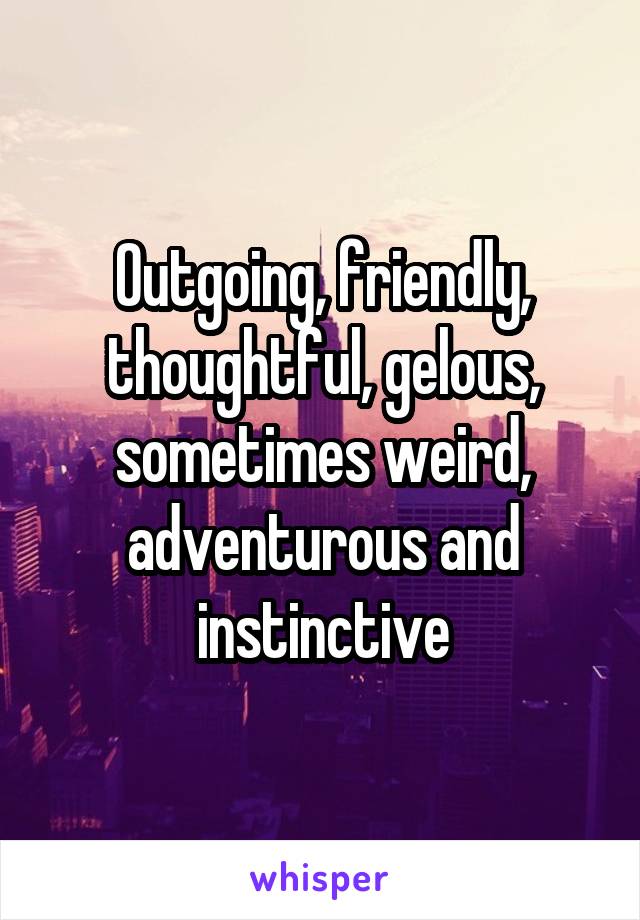 Outgoing, friendly, thoughtful, gelous, sometimes weird, adventurous and instinctive