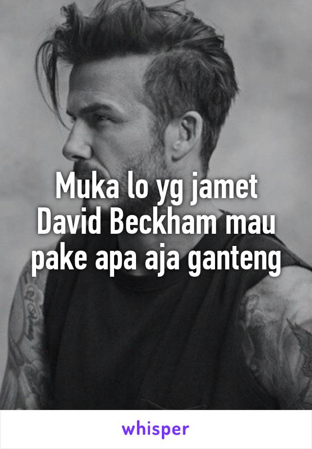 Muka lo yg jamet
David Beckham mau pake apa aja ganteng