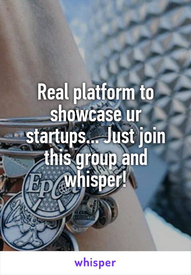 Real platform to showcase ur startups... Just join this group and whisper!