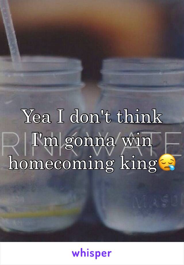 Yea I don't think I'm gonna win homecoming king😪