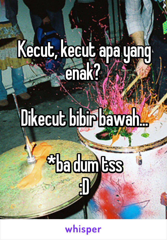 Kecut, kecut apa yang enak? 

Dikecut bibir bawah...

*ba dum tss
:D