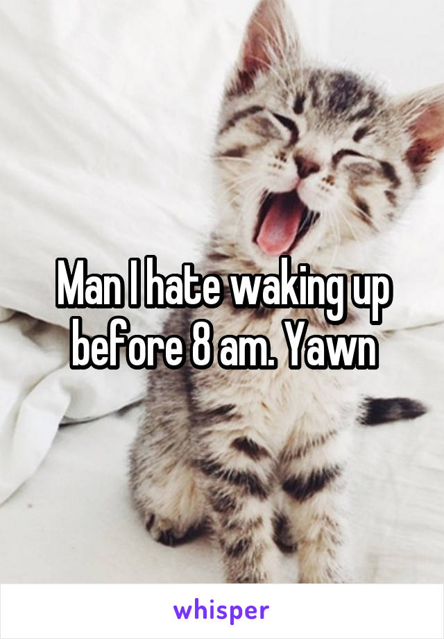 Man I hate waking up before 8 am. Yawn