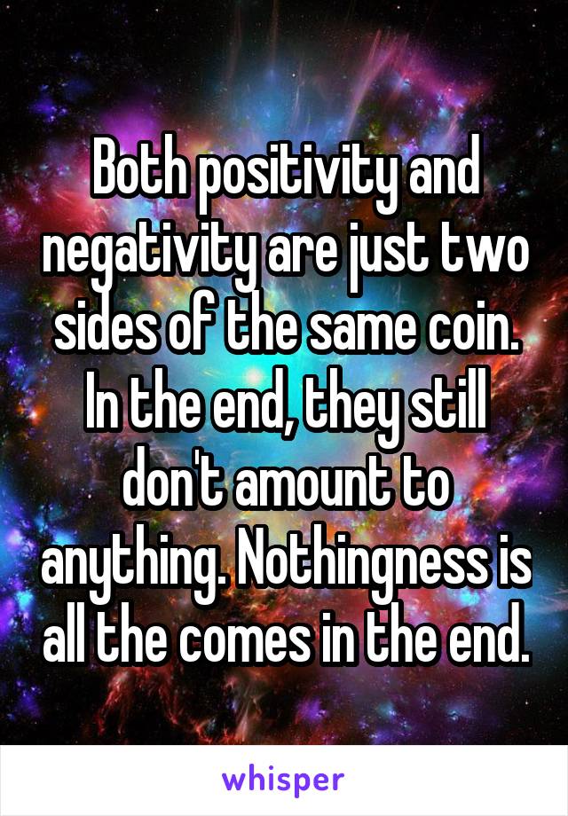 Both positivity and negativity are just two sides of the same coin. In the end, they still don't amount to anything. Nothingness is all the comes in the end.