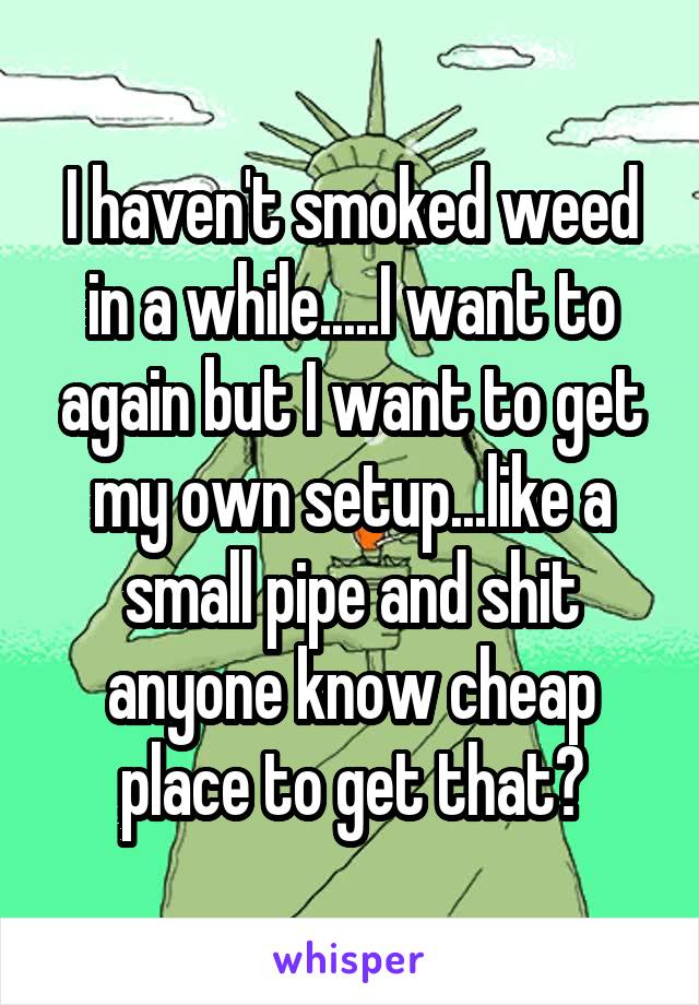 I haven't smoked weed in a while.....I want to again but I want to get my own setup...like a small pipe and shit anyone know cheap place to get that?