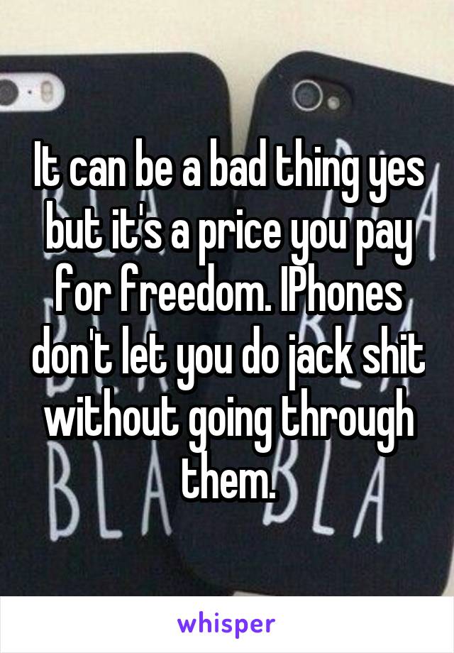 It can be a bad thing yes but it's a price you pay for freedom. IPhones don't let you do jack shit without going through them.