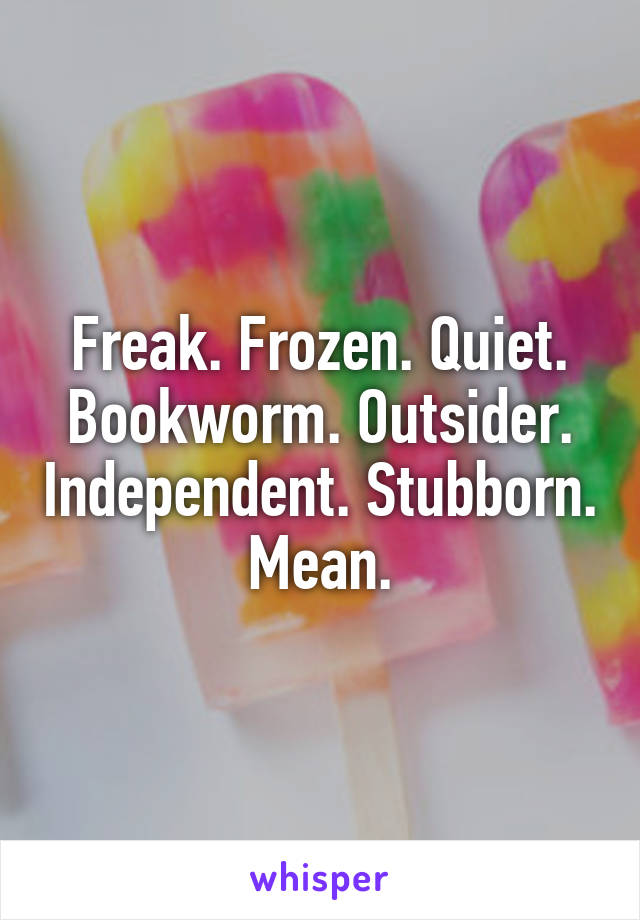 Freak. Frozen. Quiet. Bookworm. Outsider. Independent. Stubborn. Mean.