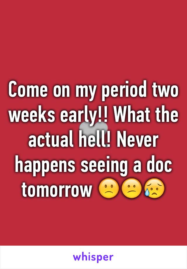 Come on my period two weeks early!! What the actual hell! Never happens seeing a doc tomorrow 🙁😕😥