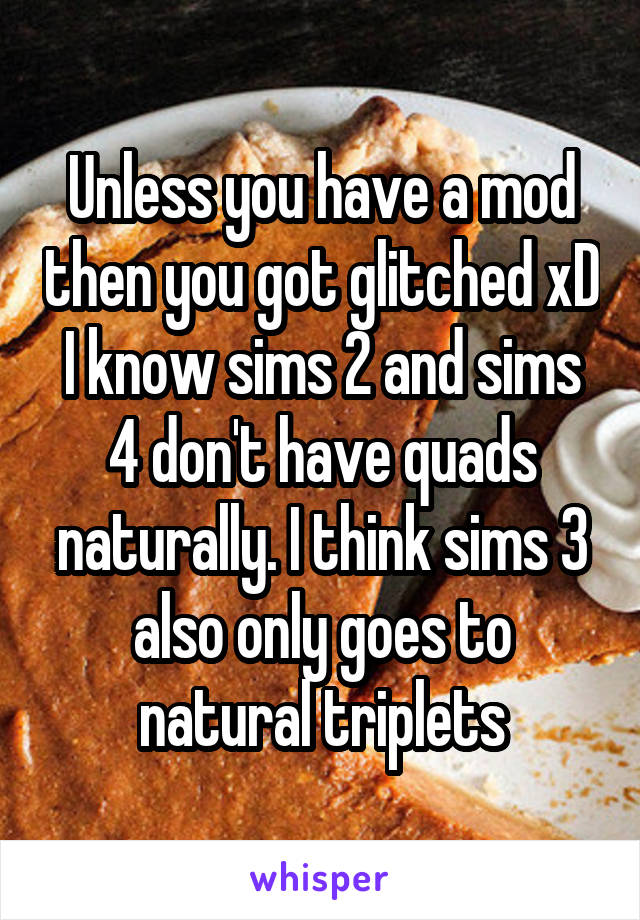 Unless you have a mod then you got glitched xD I know sims 2 and sims 4 don't have quads naturally. I think sims 3 also only goes to natural triplets