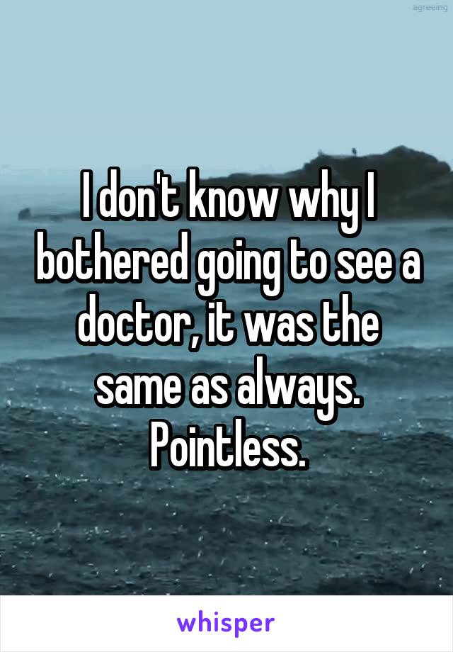 I don't know why I bothered going to see a doctor, it was the same as always. Pointless.