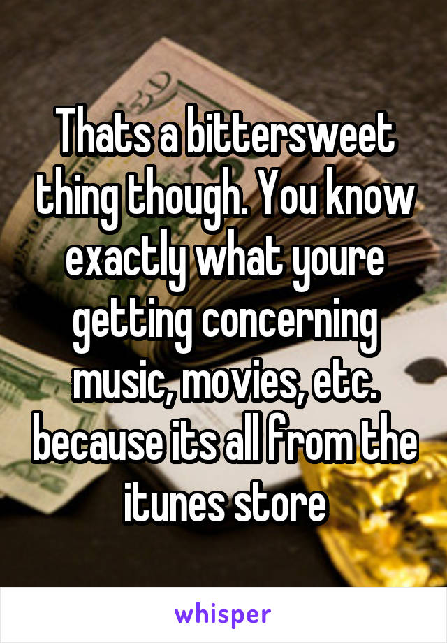 Thats a bittersweet thing though. You know exactly what youre getting concerning music, movies, etc. because its all from the itunes store