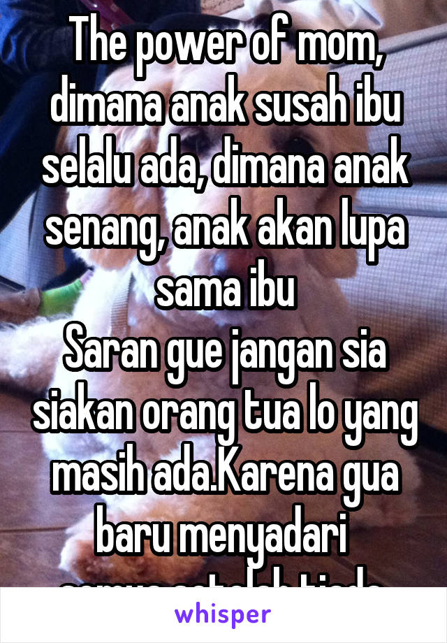 The power of mom, dimana anak susah ibu selalu ada, dimana anak senang, anak akan lupa sama ibu
Saran gue jangan sia siakan orang tua lo yang masih ada.Karena gua baru menyadari 
semua setelah tiada 