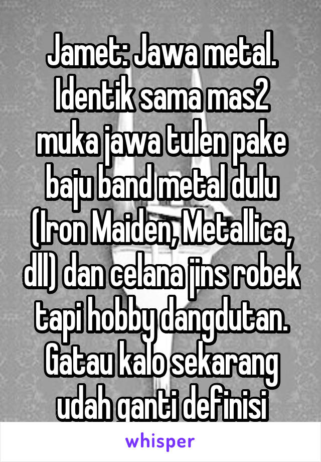 Jamet: Jawa metal. Identik sama mas2 muka jawa tulen pake baju band metal dulu (Iron Maiden, Metallica, dll) dan celana jins robek tapi hobby dangdutan. Gatau kalo sekarang udah ganti definisi