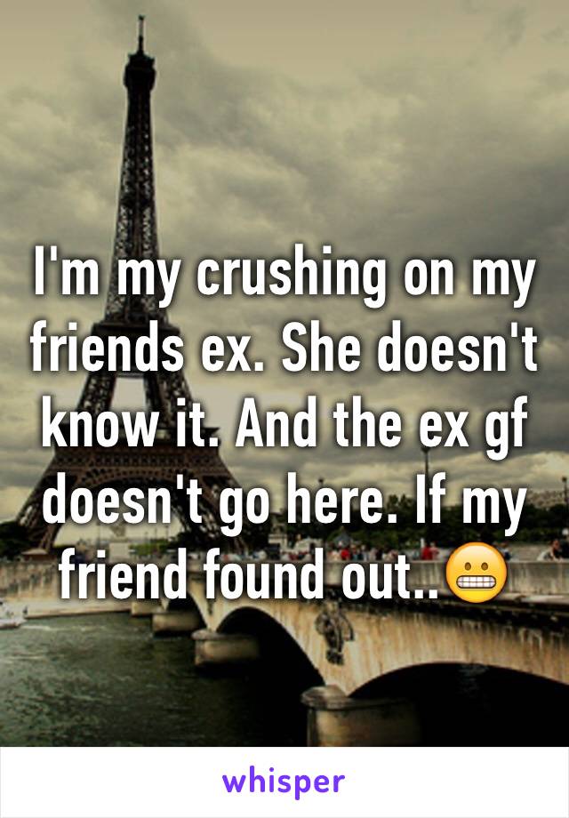 I'm my crushing on my friends ex. She doesn't know it. And the ex gf doesn't go here. If my friend found out..😬