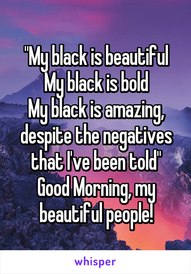 "My black is beautiful
My black is bold
My black is amazing, despite the negatives that I've been told"
Good Morning, my beautiful people!