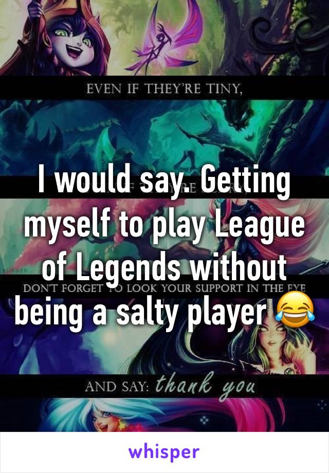 I would say. Getting myself to play League of Legends without being a salty player 😂