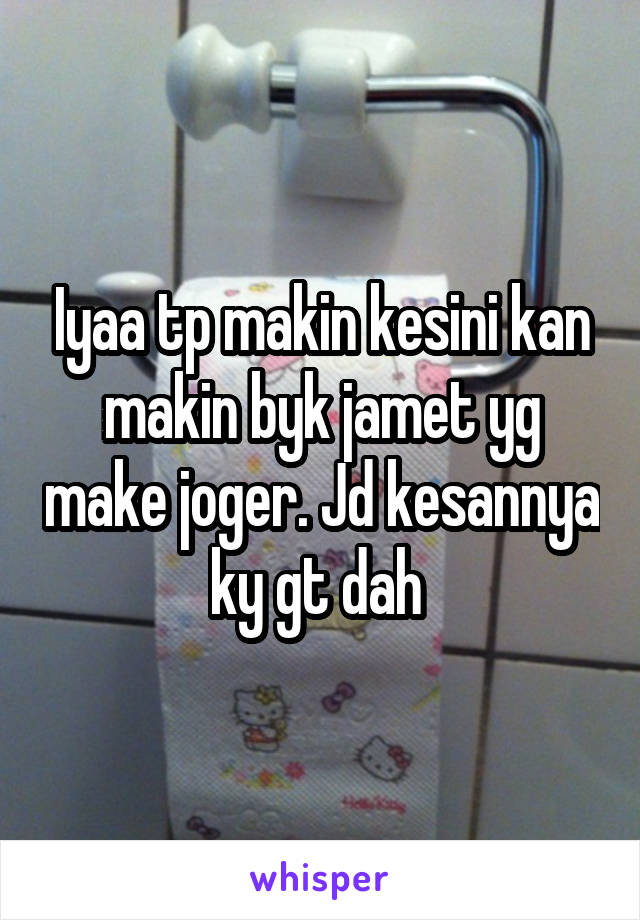 Iyaa tp makin kesini kan makin byk jamet yg make joger. Jd kesannya ky gt dah 