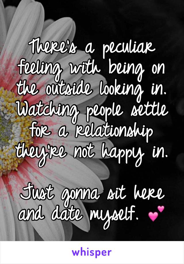 There's a peculiar feeling with being on the outside looking in. Watching people settle for a relationship they're not happy in.

Just gonna sit here and date myself. 💕