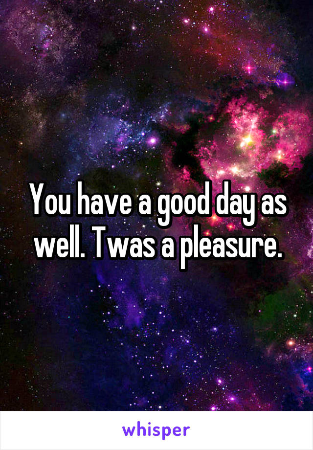 You have a good day as well. Twas a pleasure.