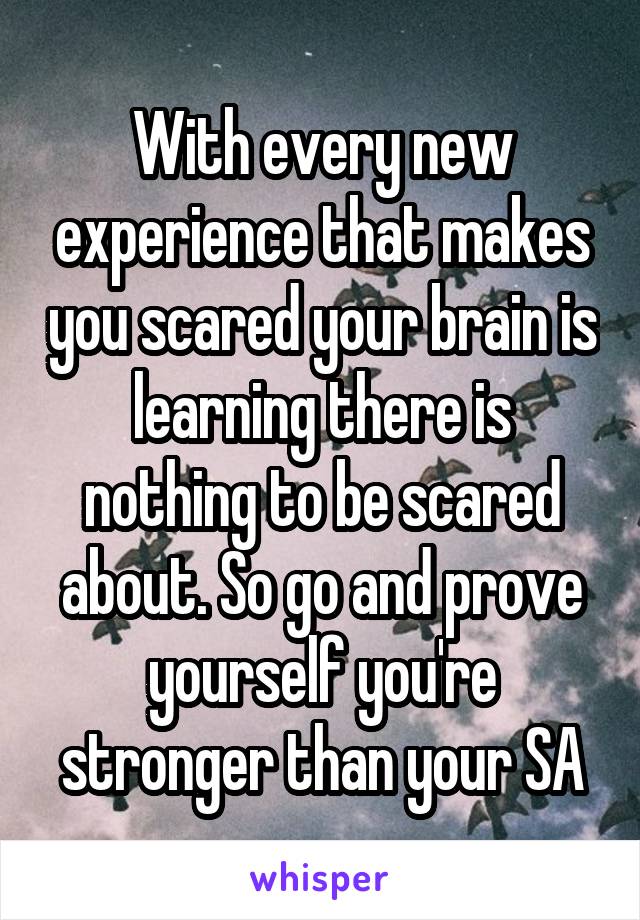 With every new experience that makes you scared your brain is learning there is nothing to be scared about. So go and prove yourself you're stronger than your SA