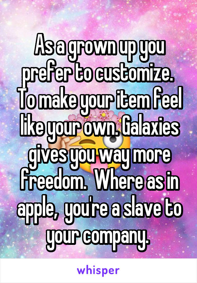 As a grown up you prefer to customize.  To make your item feel like your own. Galaxies gives you way more freedom.  Where as in apple,  you're a slave to your company. 