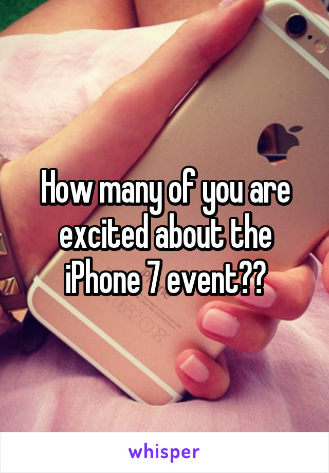 How many of you are excited about the iPhone 7 event??