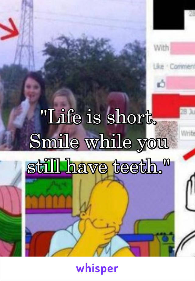 "Life is short. Smile while you still have teeth."