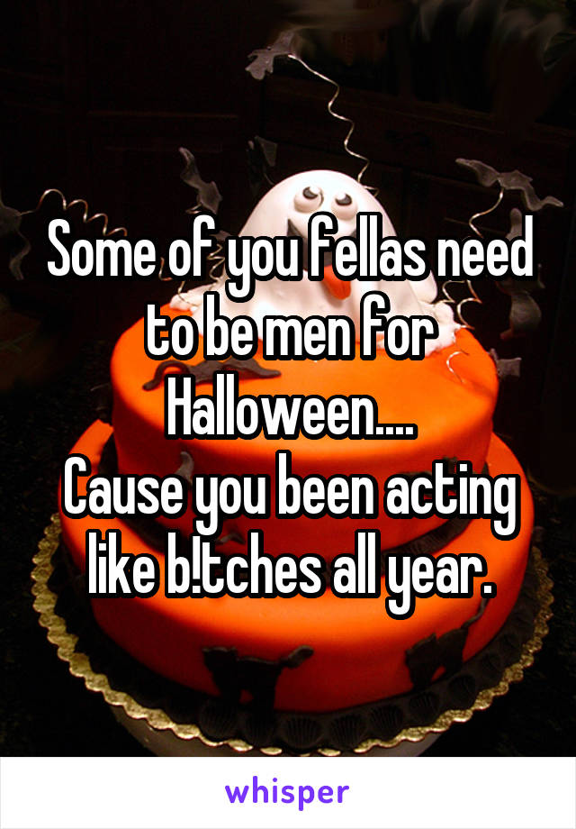 Some of you fellas need to be men for Halloween....
Cause you been acting like b!tches all year.