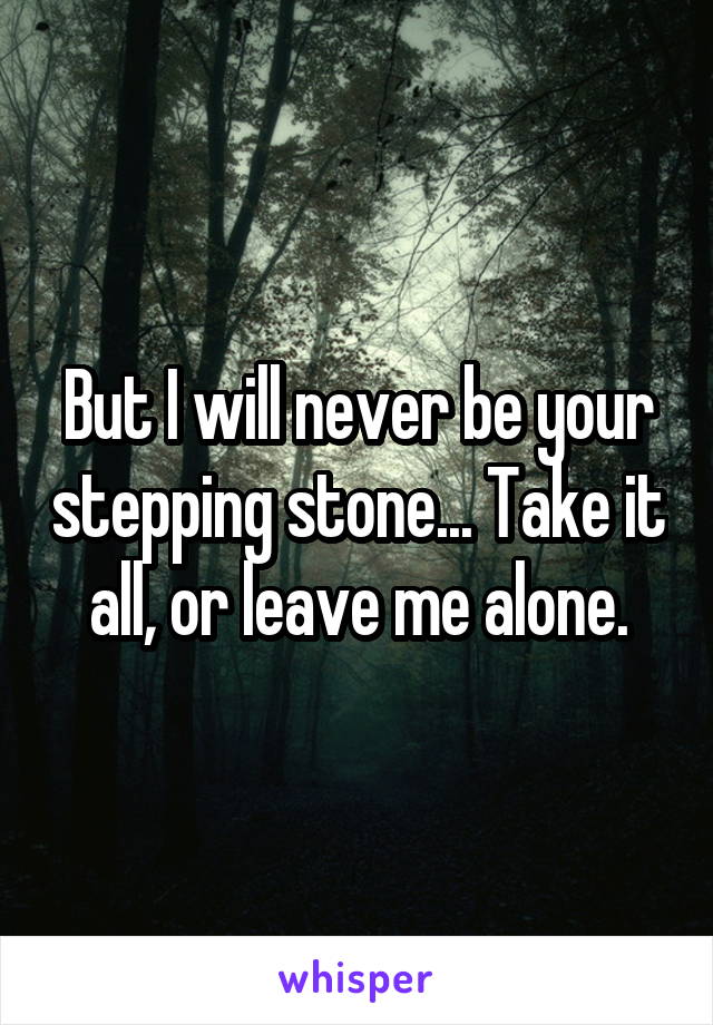 But I will never be your stepping stone... Take it all, or leave me alone.