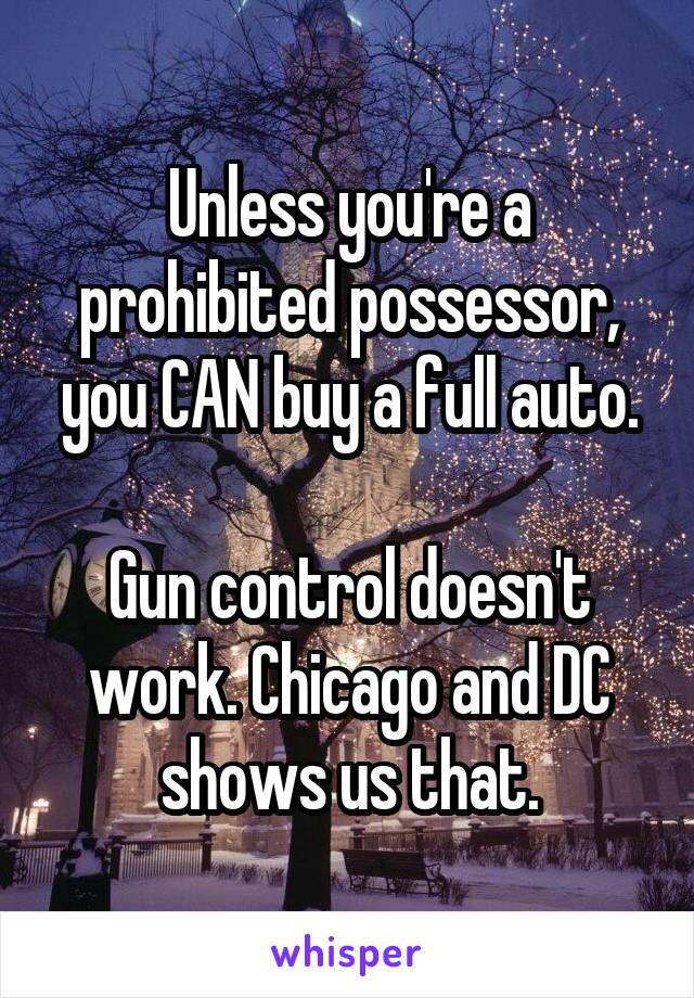 Unless you're a prohibited possessor, you CAN buy a full auto.

Gun control doesn't work. Chicago and DC shows us that.