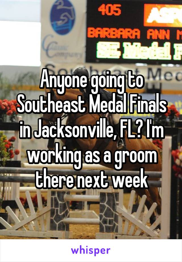 Anyone going to Southeast Medal Finals in Jacksonville, FL? I'm working as a groom there next week