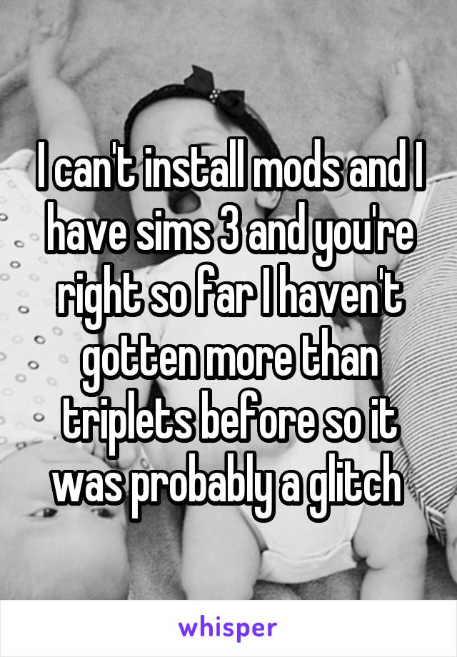 I can't install mods and I have sims 3 and you're right so far I haven't gotten more than triplets before so it was probably a glitch 