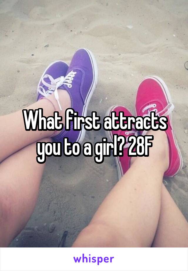 What first attracts you to a girl? 28F