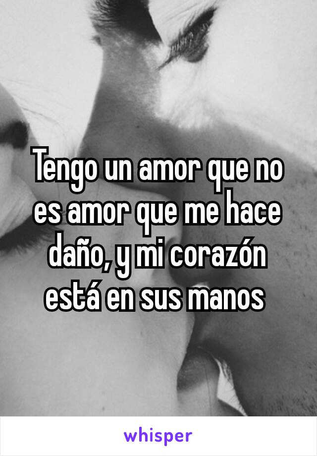 Tengo un amor que no es amor que me hace daño, y mi corazón está en sus manos 