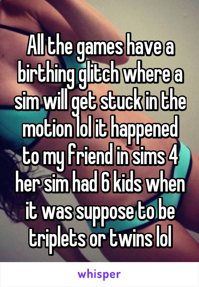 All the games have a birthing glitch where a sim will get stuck in the motion lol it happened to my friend in sims 4 her sim had 6 kids when it was suppose to be triplets or twins lol