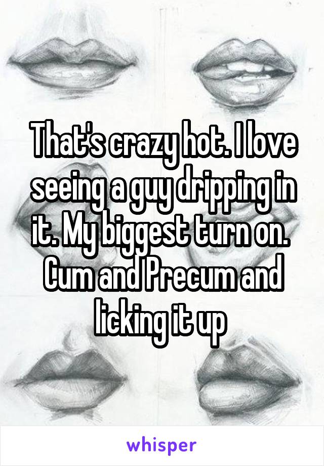 That's crazy hot. I love seeing a guy dripping in it. My biggest turn on. 
Cum and Precum and licking it up 