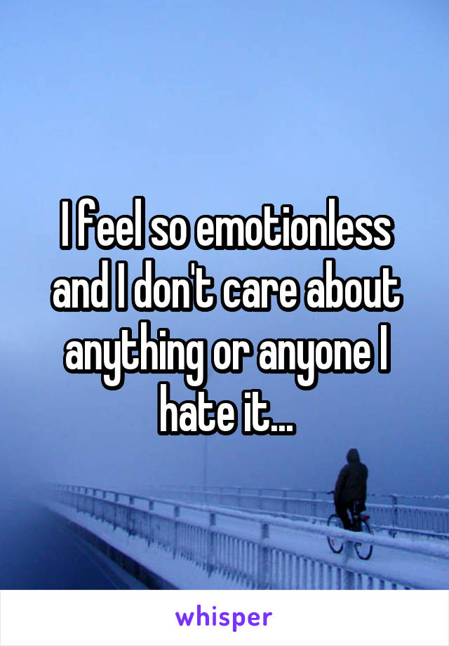 I feel so emotionless and I don't care about anything or anyone I hate it...