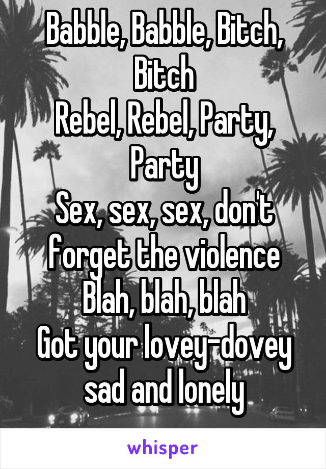 Babble, Babble, Bitch, Bitch
Rebel, Rebel, Party, Party
Sex, sex, sex, don't forget the violence
Blah, blah, blah
Got your lovey-dovey sad and lonely
