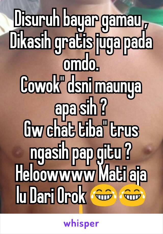 Disuruh bayar gamau , Dikasih gratis juga pada omdo.
Cowok" dsni maunya apa sih ?
Gw chat tiba" trus ngasih pap gitu ?
Heloowwww Mati aja lu Dari Orok 😂😂🖕