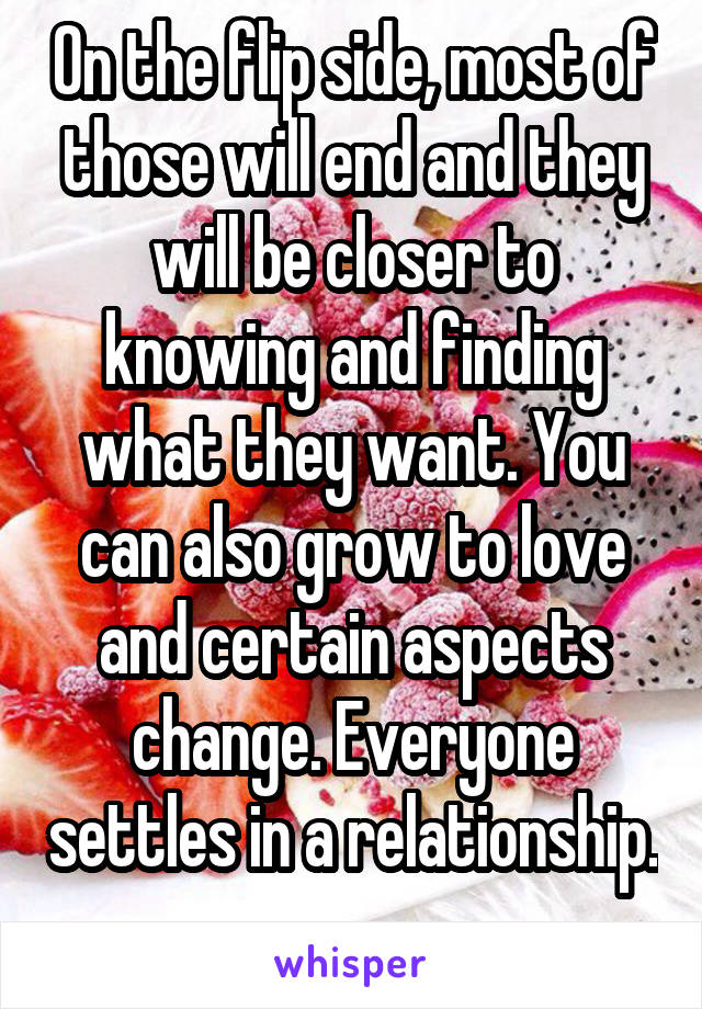 On the flip side, most of those will end and they will be closer to knowing and finding what they want. You can also grow to love and certain aspects change. Everyone settles in a relationship. 