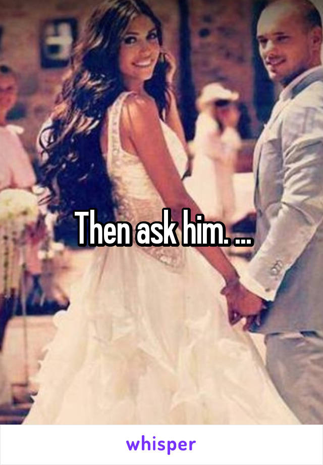 Then ask him. ...