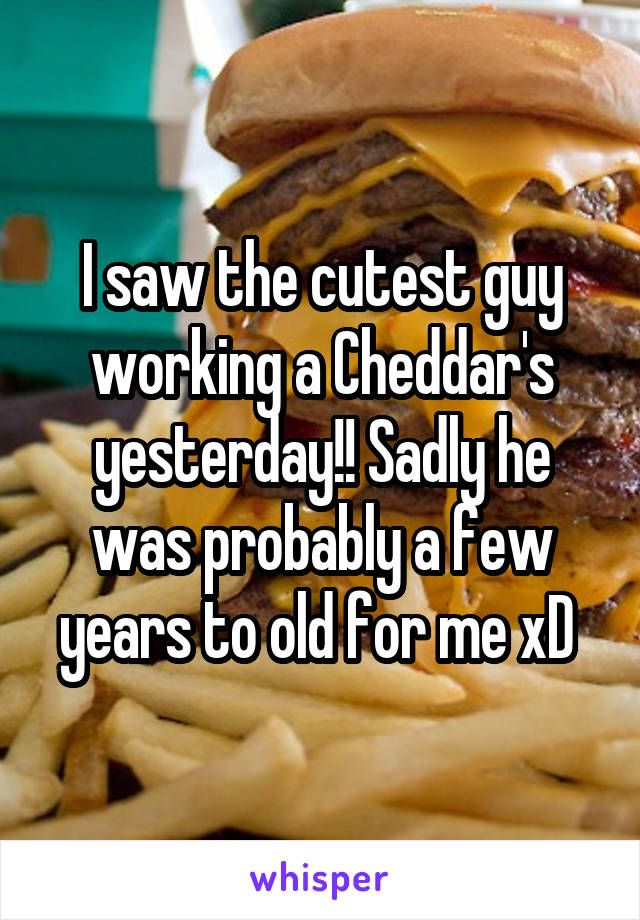 I saw the cutest guy working a Cheddar's yesterday!! Sadly he was probably a few years to old for me xD 