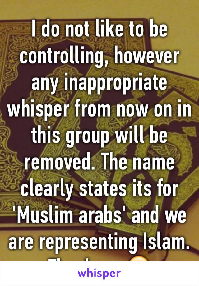 I do not like to be controlling, however any inappropriate whisper from now on in this group will be removed. The name clearly states its for 'Muslim arabs' and we are representing Islam. Thank you😊