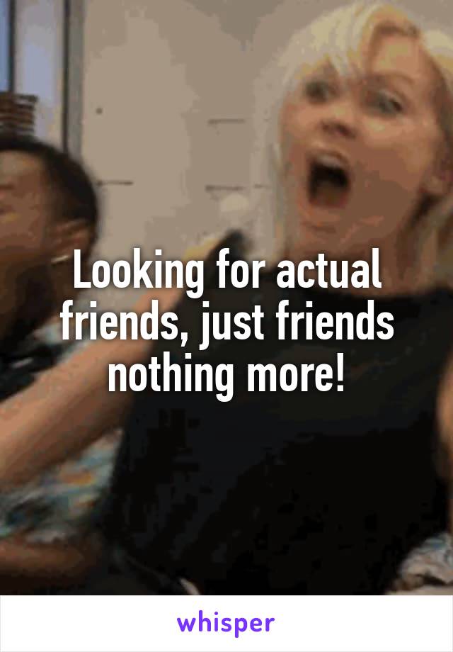 Looking for actual friends, just friends nothing more!