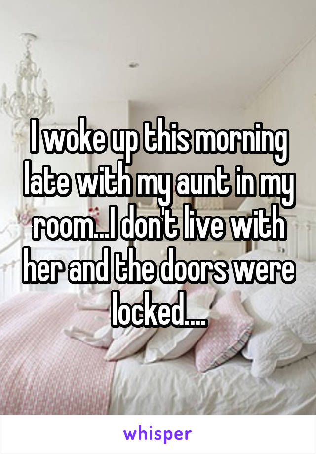 I woke up this morning late with my aunt in my room...I don't live with her and the doors were locked....